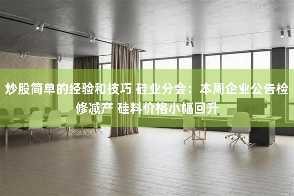 炒股简单的经验和技巧 硅业分会：本周企业公告检修减产 硅料价格小幅回升