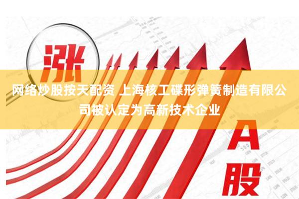 网络炒股按天配资 上海核工碟形弹簧制造有限公司被认定为高新技术企业