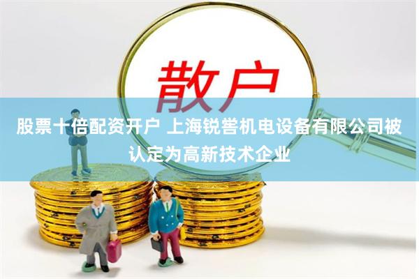 股票十倍配资开户 上海锐喾机电设备有限公司被认定为高新技术企业