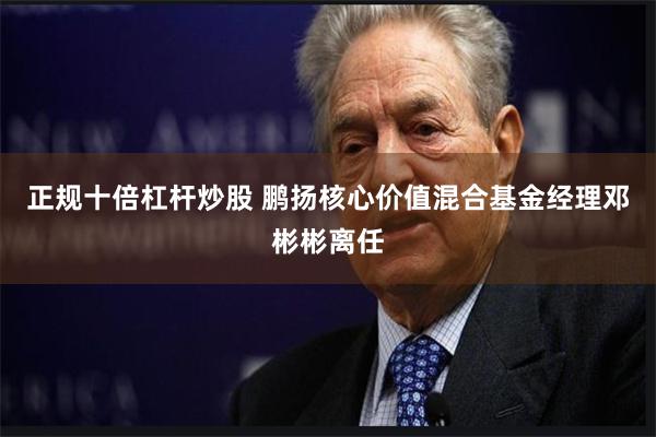 正规十倍杠杆炒股 鹏扬核心价值混合基金经理邓彬彬离任