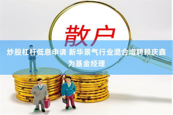 炒股杠杆低息申请 新华景气行业混合增聘赖庆鑫为基金经理