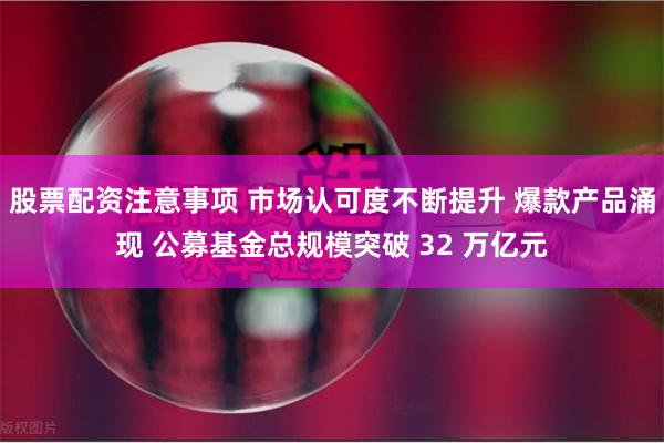 股票配资注意事项 市场认可度不断提升 爆款产品涌现 公募基金总规模突破 32 万亿元