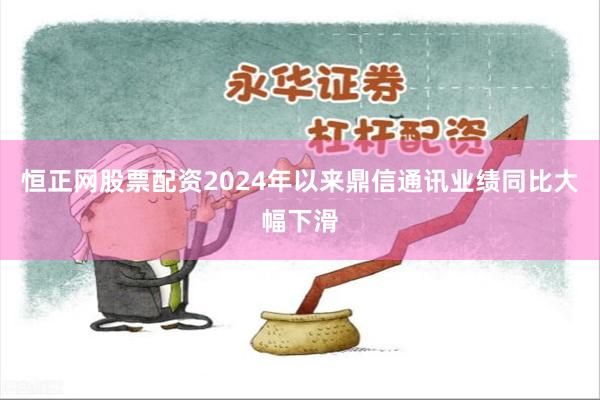 恒正网股票配资2024年以来鼎信通讯业绩同比大幅下滑