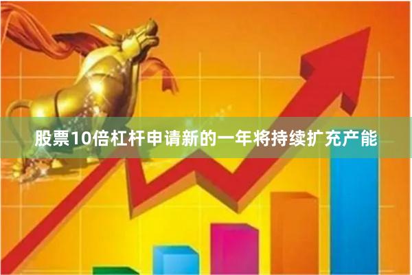 股票10倍杠杆申请新的一年将持续扩充产能