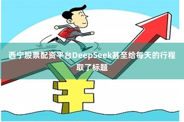 西宁股票配资平台DeepSeek甚至给每天的行程取了标题