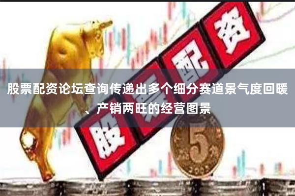 股票配资论坛查询传递出多个细分赛道景气度回暖、产销两旺的经营图景