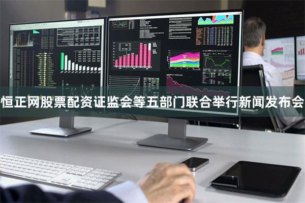 恒正网股票配资证监会等五部门联合举行新闻发布会