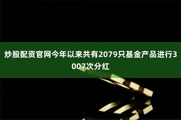 炒股配资官网今年以来共有2079只基金产品进行3007次分红