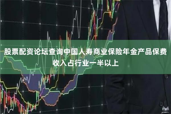股票配资论坛查询中国人寿商业保险年金产品保费收入占行业一半以上